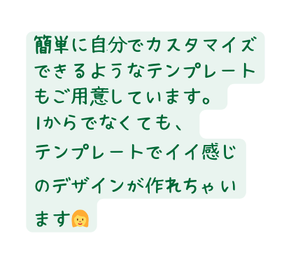 簡単に自分でカスタマイズできるようなテンプレートもご用意しています 1からでなくても テンプレートでイイ感じ のデザインが作れちゃい ます